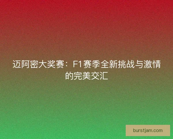 迈阿密大奖赛：F1赛季全新挑战与激情的完美交汇