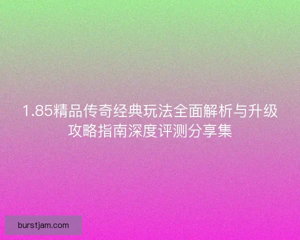 1.85精品传奇经典玩法全面解析与升级攻略指南深度评测分享集 1.85精品传奇经典玩法全面解析与升级攻略指南深度评测分享集