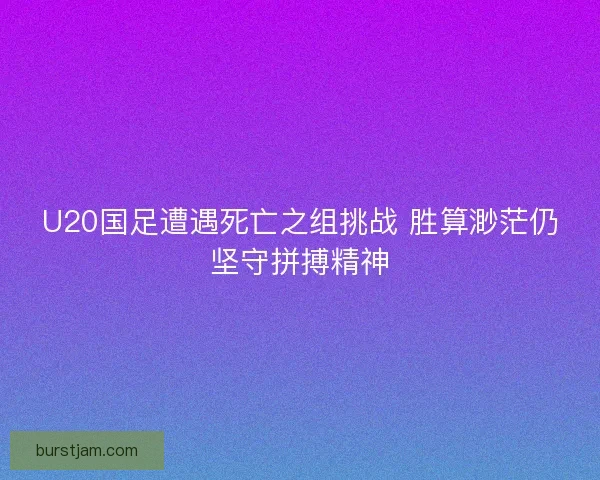 U20国足遭遇死亡之组挑战 胜算渺茫仍坚守拼搏精神 U20国足遭遇死亡之组挑战 胜算渺茫仍坚守拼搏精神
