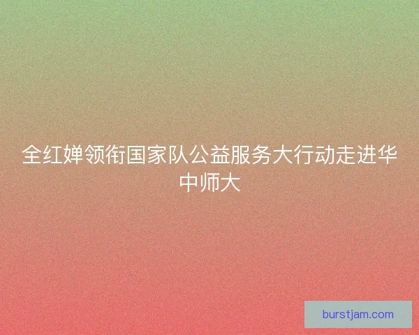 全红婵领衔国家队公益服务大行动走进华中师大