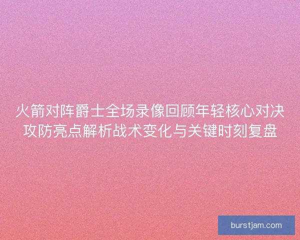火箭对阵爵士全场录像回顾年轻核心对决攻防亮点解析战术变化与关键时刻复盘