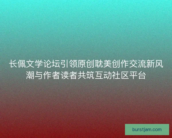 长佩文学论坛引领原创耽美创作交流新风潮与作者读者共筑互动社区平台 长佩文学论坛引领原创耽美创作交流新风潮与作者读者共筑互动社区平台