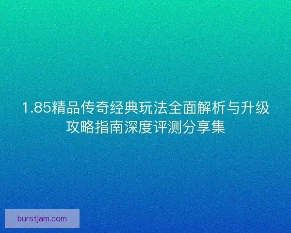 1.85精品传奇经典玩法全面解析与升级攻略指南深度评测分享集 1.85精品传奇经典玩法全面解析与升级攻略指南深度评测分享集