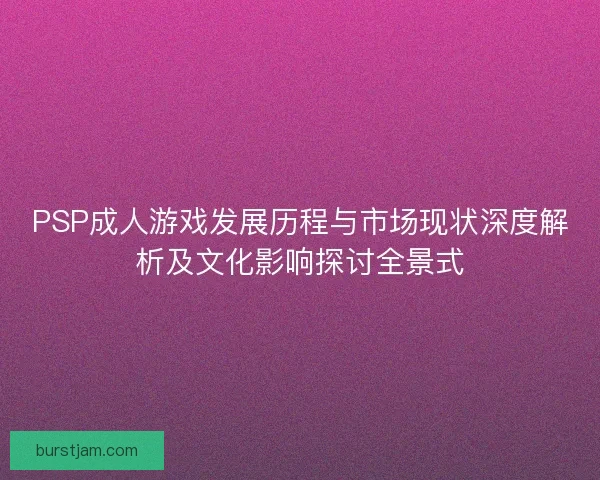 PSP成人游戏发展历程与市场现状深度解析及文化影响探讨全景式 PSP成人游戏发展历程与市场现状深度解析及文化影响探讨全景式