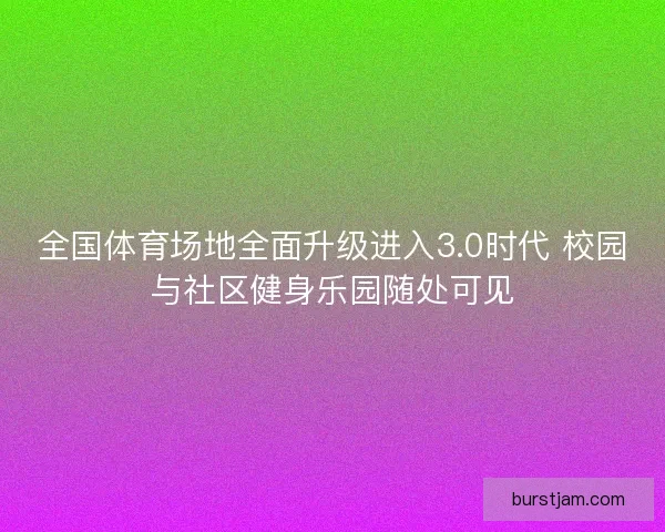 全国体育场地全面升级进入3.0时代 校园与社区健身乐园随处可见 全国体育场地全面升级进入3.0时代 校园与社区健身乐园随处可见