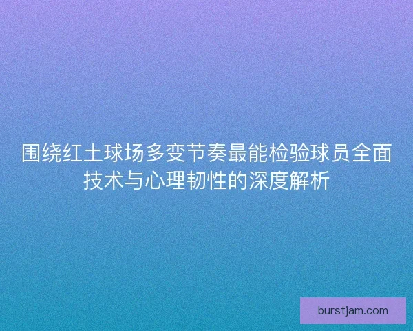 围绕红土球场多变节奏最能检验球员全面技术与心理韧性的深度解析 围绕红土球场多变节奏最能检验球员全面技术与心理韧性的深度解析