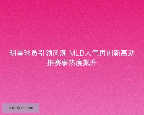 明星球员引领风潮 MLB人气再创新高助推赛事热度飙升 明星球员引领风潮 MLB人气再创新高助推赛事热度飙升