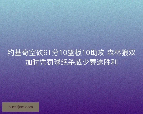 约基奇空砍61分10篮板10助攻 森林狼双加时凭罚球绝杀威少葬送胜利