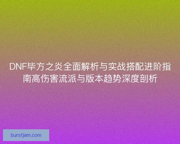 DNF毕方之炎全面解析与实战搭配进阶指南高伤害流派与版本趋势深度剖析 DNF毕方之炎全面解析与实战搭配进阶指南高伤害流派与版本趋势深度剖析