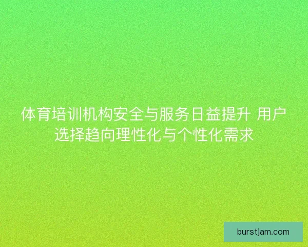 体育培训机构安全与服务日益提升 用户选择趋向理性化与个性化需求 体育培训机构安全与服务日益提升 用户选择趋向理性化与个性化需求