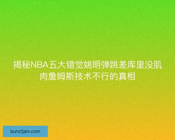 揭秘NBA五大错觉姚明弹跳差库里没肌肉詹姆斯技术不行的真相 揭秘NBA五大错觉姚明弹跳差库里没肌肉詹姆斯技术不行的真相