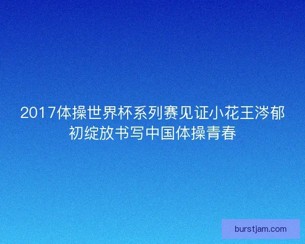2017体操世界杯系列赛见证小花王涔郁初绽放书写中国体操青春