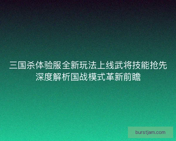三国杀体验服全新玩法上线武将技能抢先深度解析国战模式革新前瞻 三国杀体验服全新玩法上线武将技能抢先深度解析国战模式革新前瞻