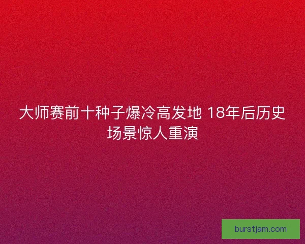 大师赛前十种子爆冷高发地 18年后历史场景惊人重演 大师赛前十种子爆冷高发地 18年后历史场景惊人重演