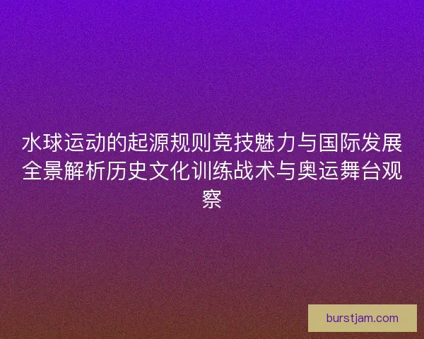 水球运动的起源规则竞技魅力与国际发展全景解析历史文化训练战术与奥运舞台观察 水球运动的起源规则竞技魅力与国际发展全景解析历史文化训练战术与奥运舞台观察